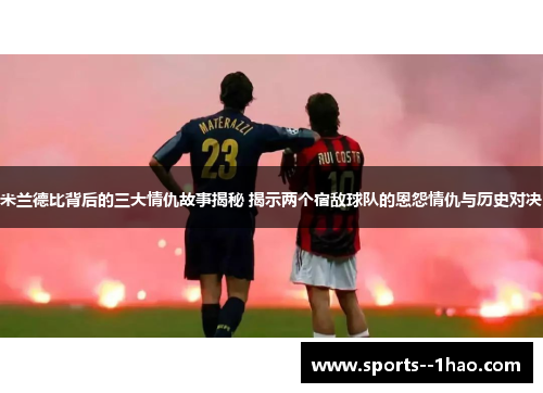 米兰德比背后的三大情仇故事揭秘 揭示两个宿敌球队的恩怨情仇与历史对决