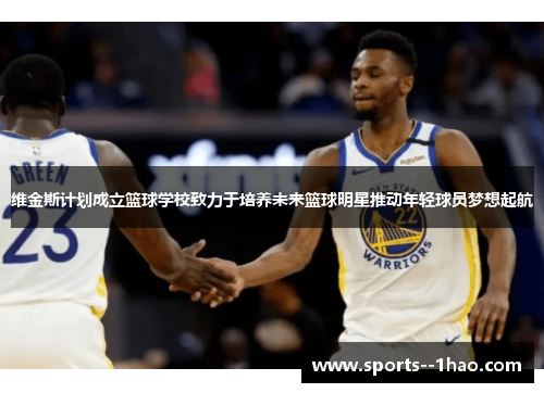 维金斯计划成立篮球学校致力于培养未来篮球明星推动年轻球员梦想起航