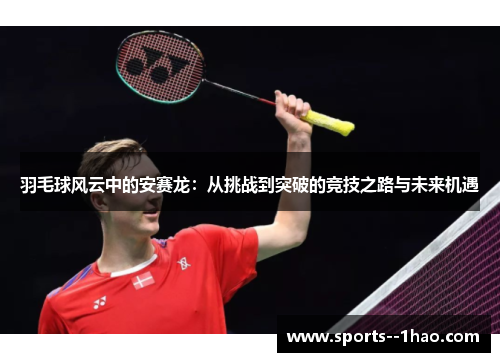 羽毛球风云中的安赛龙：从挑战到突破的竞技之路与未来机遇
