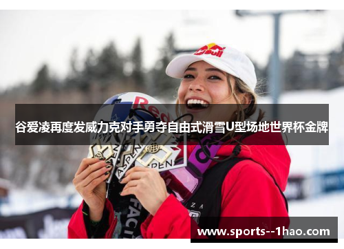 谷爱凌再度发威力克对手勇夺自由式滑雪U型场地世界杯金牌