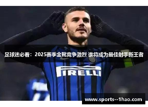 足球迷必看：2025赛季金靴竞争激烈 谁将成为最佳射手新王者