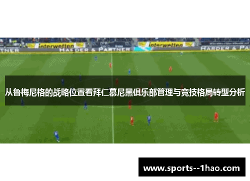 从鲁梅尼格的战略位置看拜仁慕尼黑俱乐部管理与竞技格局转型分析