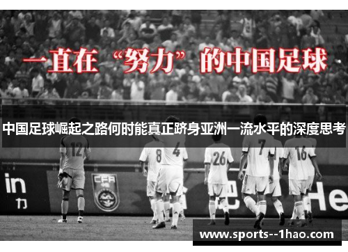 中国足球崛起之路何时能真正跻身亚洲一流水平的深度思考