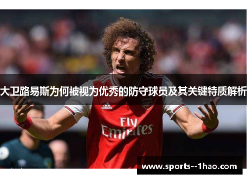 大卫路易斯为何被视为优秀的防守球员及其关键特质解析