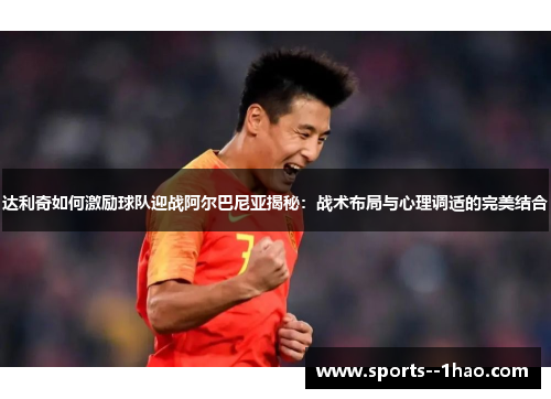 达利奇如何激励球队迎战阿尔巴尼亚揭秘：战术布局与心理调适的完美结合