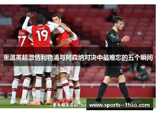 重温英超激情利物浦与阿森纳对决中最难忘的五个瞬间