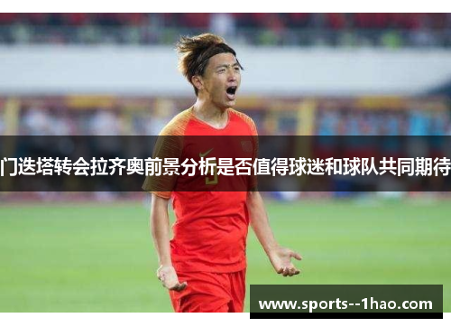 门迭塔转会拉齐奥前景分析是否值得球迷和球队共同期待