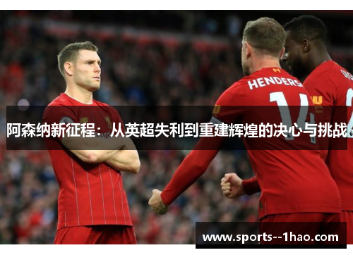 阿森纳新征程：从英超失利到重建辉煌的决心与挑战