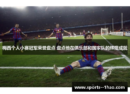 梅西个人小赛冠军荣誉盘点 盘点他在俱乐部和国家队的辉煌成就