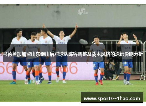 马德鲁加加盟山东泰山后对球队阵容调整及战术风格的深远影响分析
