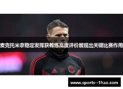 麦克托米奈稳定发挥获教练高度评价展现出关键比赛作用