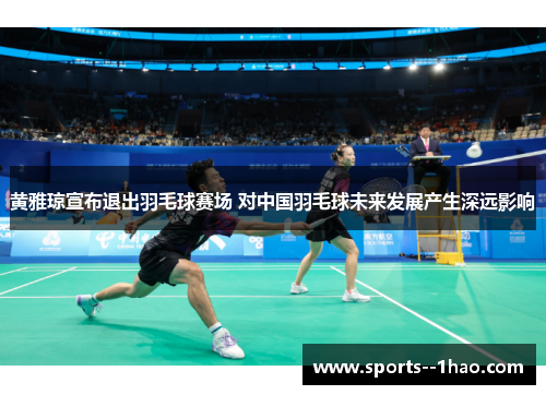 黄雅琼宣布退出羽毛球赛场 对中国羽毛球未来发展产生深远影响