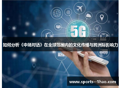 如何分析《中场对话》在全球范围内的文化传播与跨洲际影响力 如何分析《中场对话》在全球范围内的文化传播与跨洲际影响力