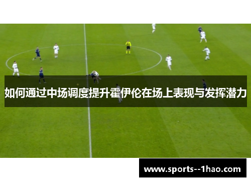 如何通过中场调度提升霍伊伦在场上表现与发挥潜力