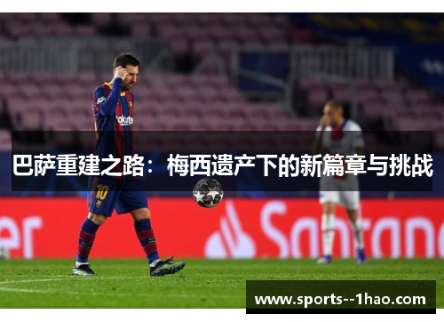 巴萨重建之路：梅西遗产下的新篇章与挑战