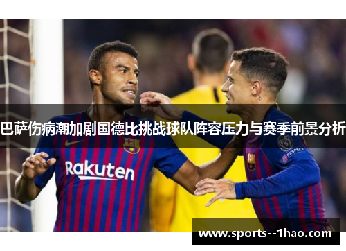 巴萨伤病潮加剧国德比挑战球队阵容压力与赛季前景分析