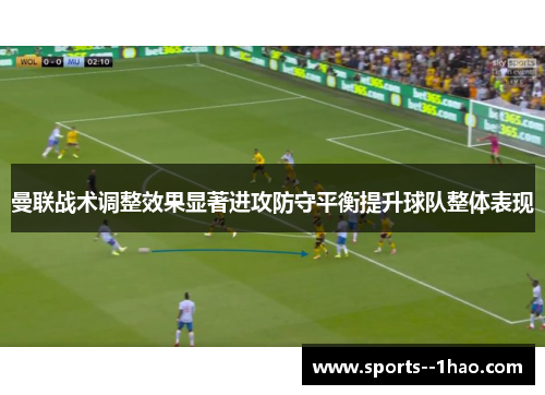 曼联战术调整效果显著进攻防守平衡提升球队整体表现