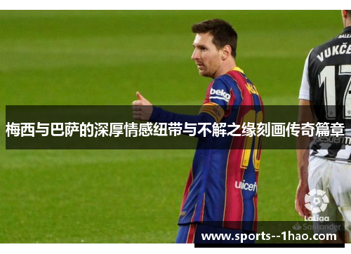 梅西与巴萨的深厚情感纽带与不解之缘刻画传奇篇章 梅西与巴萨的深厚情感纽带与不解之缘刻画传奇篇章