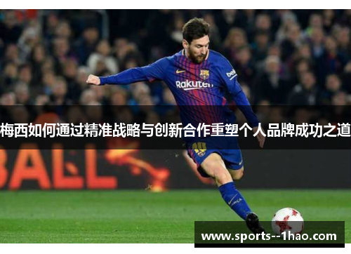 梅西如何通过精准战略与创新合作重塑个人品牌成功之道 梅西如何通过精准战略与创新合作重塑个人品牌成功之道