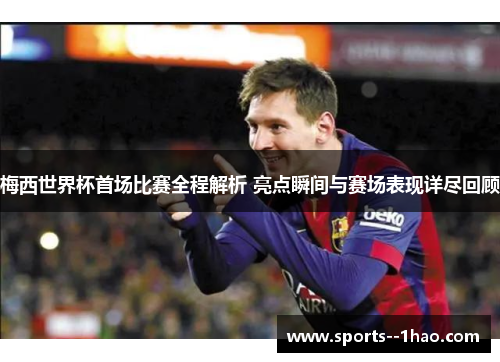 梅西世界杯首场比赛全程解析 亮点瞬间与赛场表现详尽回顾 梅西世界杯首场比赛全程解析 亮点瞬间与赛场表现详尽回顾