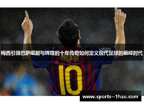 梅西引领巴萨崛起与辉煌的十年传奇如何定义现代足球的巅峰时代