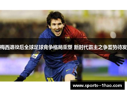 梅西退役后全球足球竞争格局重塑 新时代霸主之争蓄势待发