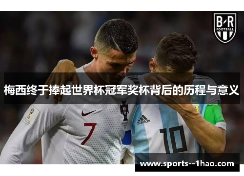 梅西终于捧起世界杯冠军奖杯背后的历程与意义