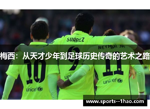梅西:从天才少年到足球历史传奇的艺术之路 梅西:从天才少年到足球历史传奇的艺术之路