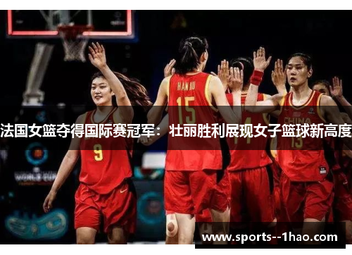 法国女篮夺得国际赛冠军:壮丽胜利展现女子篮球新高度 法国女篮夺得国际赛冠军:壮丽胜利展现女子篮球新高度