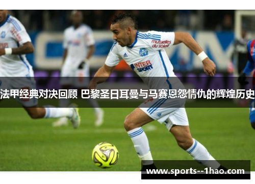 法甲经典对决回顾 巴黎圣日耳曼与马赛恩怨情仇的辉煌历史 法甲经典对决回顾 巴黎圣日耳曼与马赛恩怨情仇的辉煌历史