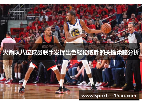 火箭队八位球员联手发挥出色轻松取胜的关键策略分析 火箭队八位球员联手发挥出色轻松取胜的关键策略分析