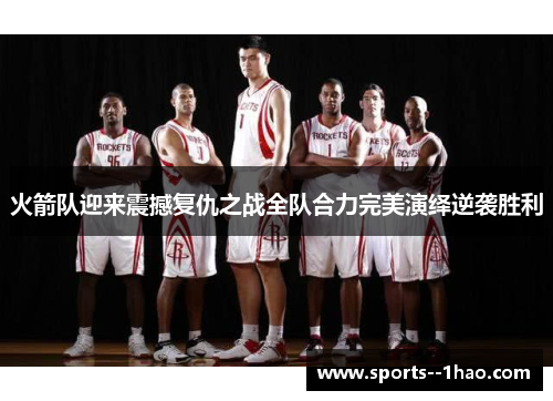 火箭队迎来震撼复仇之战全队合力完美演绎逆袭胜利 火箭队迎来震撼复仇之战全队合力完美演绎逆袭胜利