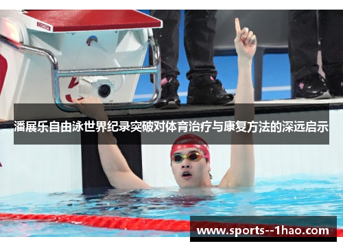 潘展乐自由泳世界纪录突破对体育治疗与康复方法的深远启示 潘展乐自由泳世界纪录突破对体育治疗与康复方法的深远启示