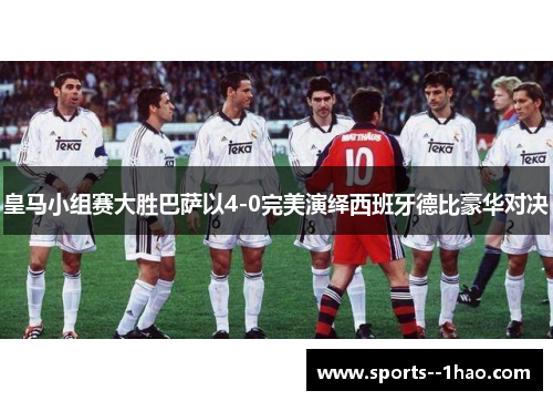 皇马小组赛大胜巴萨以4-0完美演绎西班牙德比豪华对决