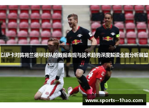 以萨卡对阵荷兰德甲球队的数据表现与战术趋势深度解读全面分析展望 以萨卡对阵荷兰德甲球队的数据表现与战术趋势深度解读全面分析展望