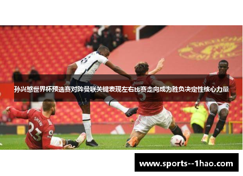 孙兴慜世界杯预选赛对阵曼联关键表现左右比赛走向成为胜负决定性核心力量 孙兴慜世界杯预选赛对阵曼联关键表现左右比赛走向成为胜负决定性核心力量