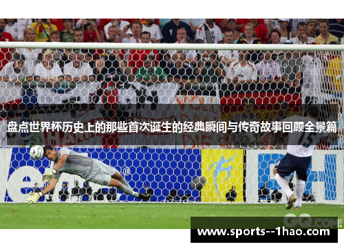 盘点世界杯历史上的那些首次诞生的经典瞬间与传奇故事回顾全景篇 盘点世界杯历史上的那些首次诞生的经典瞬间与传奇故事回顾全景篇