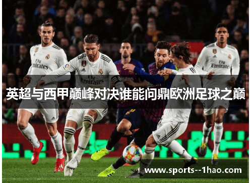 英超与西甲巅峰对决谁能问鼎欧洲足球之巅