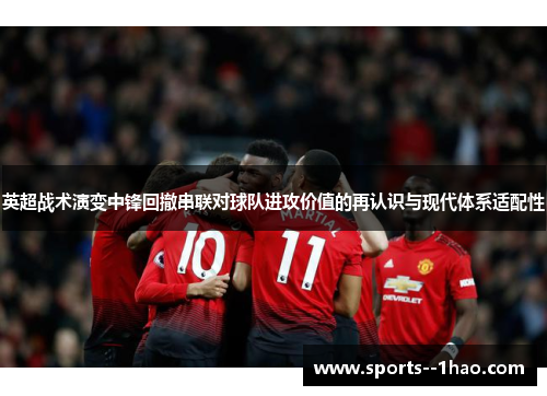 英超战术演变中锋回撤串联对球队进攻价值的再认识与现代体系适配性