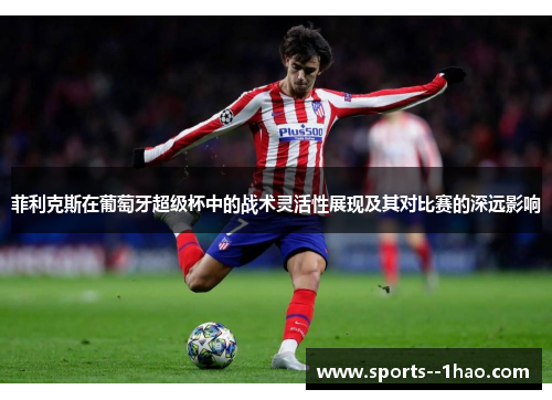 菲利克斯在葡萄牙超级杯中的战术灵活性展现及其对比赛的深远影响