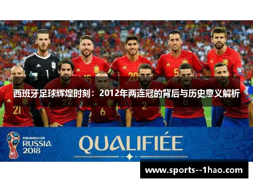 西班牙足球辉煌时刻：2012年两连冠的背后与历史意义解析