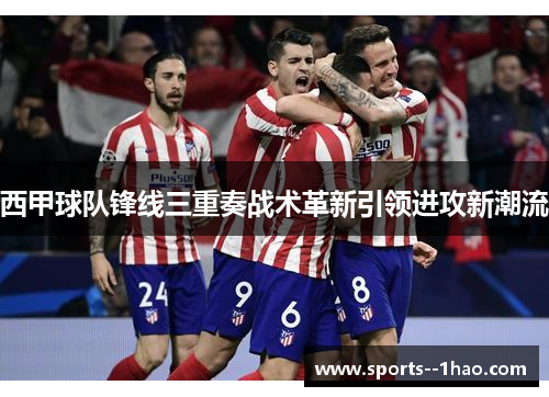 西甲球队锋线三重奏战术革新引领进攻新潮流