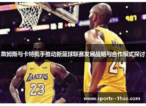 詹姆斯与卡特携手推动新篮球联赛发展战略与合作模式探讨
