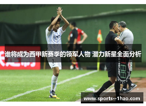 谁将成为西甲新赛季的领军人物 潜力新星全面分析