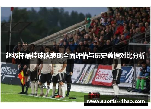 超级杯最佳球队表现全面评估与历史数据对比分析