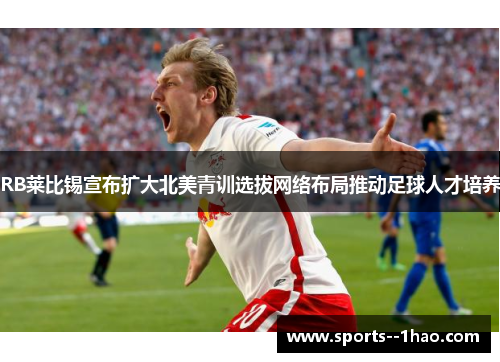 RB莱比锡宣布扩大北美青训选拔网络布局推动足球人才培养