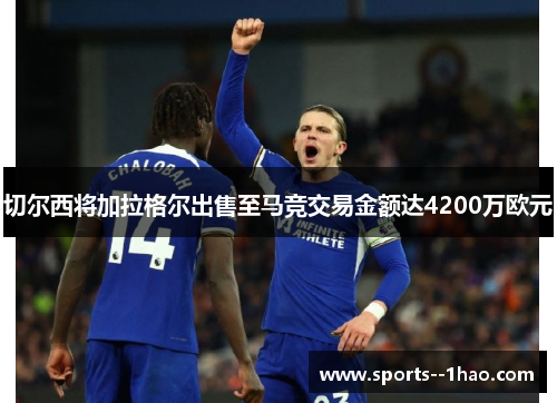 切尔西将加拉格尔出售至马竞交易金额达4200万欧元 切尔西将加拉格尔出售至马竞交易金额达4200万欧元