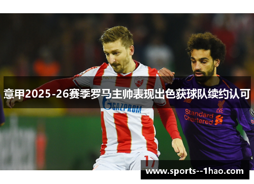 意甲2025-26赛季罗马主帅表现出色获球队续约认可