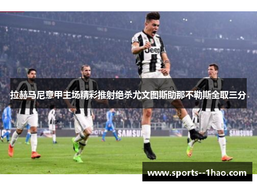 拉赫马尼意甲主场精彩推射绝杀尤文图斯助那不勒斯全取三分