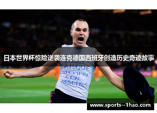 日本世界杯惊险逆袭连克德国西班牙创造历史奇迹故事